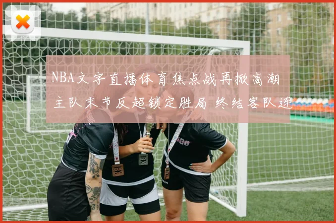 NBA文字直播体育焦点战再掀高潮 主队末节反超锁定胜局 终结客队连胜