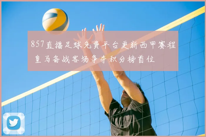 857直播足球免费平台更新西甲赛程 皇马备战客场争夺积分榜首位