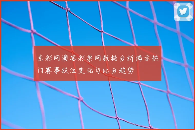 竞彩网澳客彩票网数据分析揭示热门赛事投注变化与比分趋势