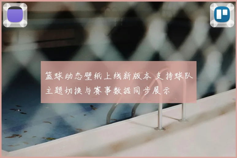 篮球动态壁纸上线新版本 支持球队主题切换与赛事数据同步展示