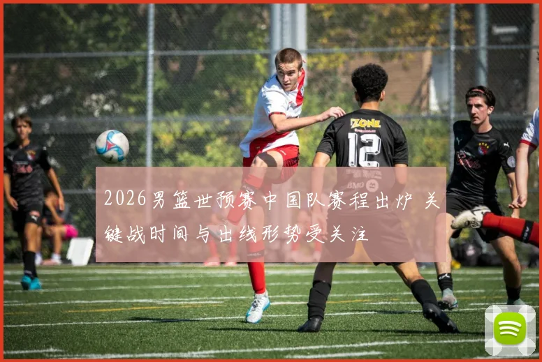 2026男篮世预赛中国队赛程出炉 关键战时间与出线形势受关注