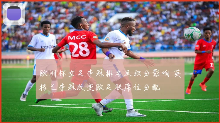 欧洲杯女足夺冠排名及积分影响 英格兰夺冠改变欧足联席位分配