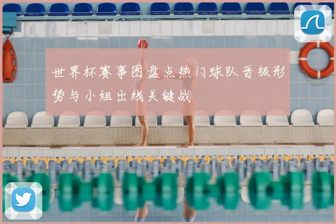 世界杯赛事图盘点热门球队晋级形势与小组出线关键战
