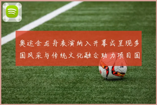 奥运会龙舟表演纳入开幕式呈现多国风采与传统文化融合助力项目国际传播