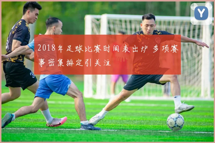 2018年足球比赛时间表出炉 多项赛事密集排定引关注