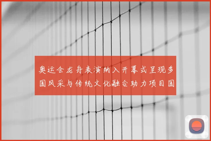 奥运会龙舟表演纳入开幕式呈现多国风采与传统文化融合助力项目国际传播