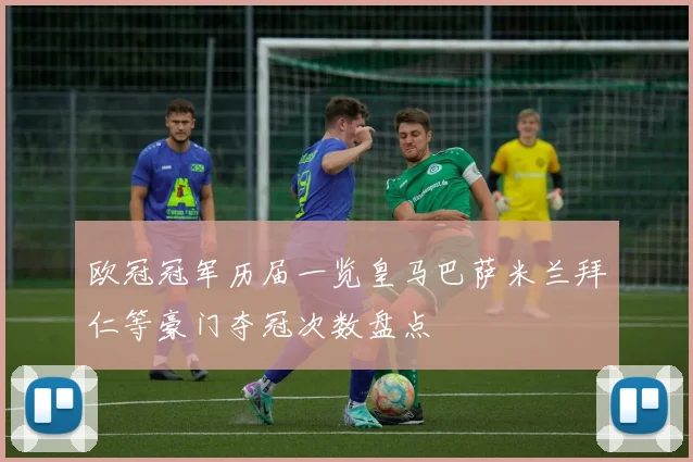 欧冠冠军历届一览皇马巴萨米兰拜仁等豪门夺冠次数盘点