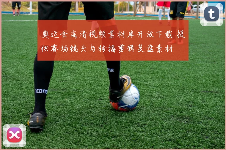 奥运会高清视频素材库开放下载 提供赛场镜头与转播剪辑复盘素材