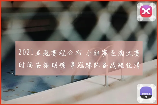 2021亚冠赛程公布 小组赛至淘汰赛时间安排明确 争冠球队备战路径清晰