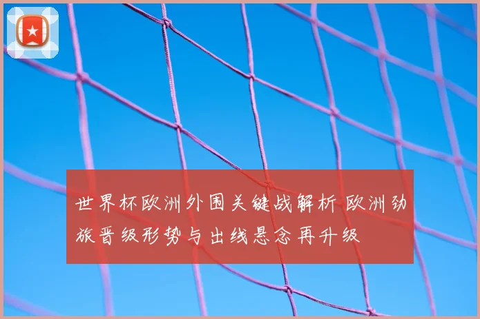 世界杯欧洲外围关键战解析 欧洲劲旅晋级形势与出线悬念再升级