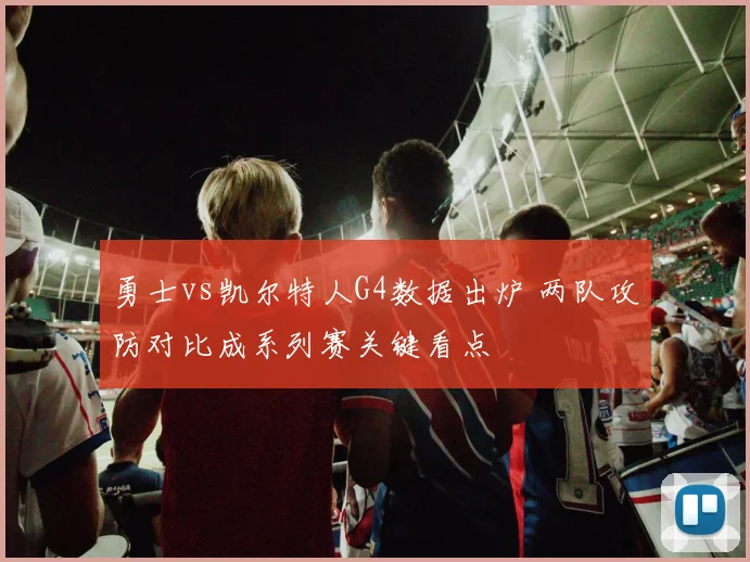 勇士vs凯尔特人G4数据出炉 两队攻防对比成系列赛关键看点
