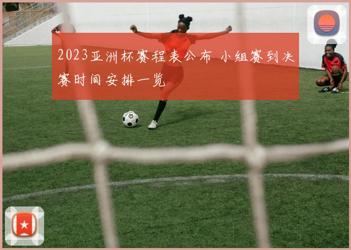 2023亚洲杯赛程表公布 小组赛到决赛时间安排一览