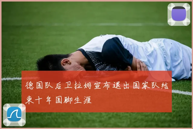 德国队后卫拉姆宣布退出国家队结束十年国脚生涯