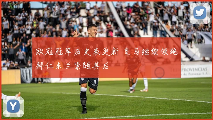 欧冠冠军历史表更新 皇马继续领跑拜仁米兰紧随其后