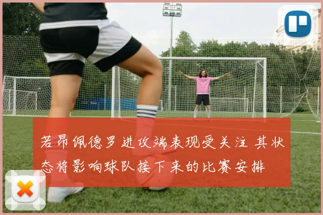 若昂佩德罗进攻端表现受关注 其状态将影响球队接下来的比赛安排