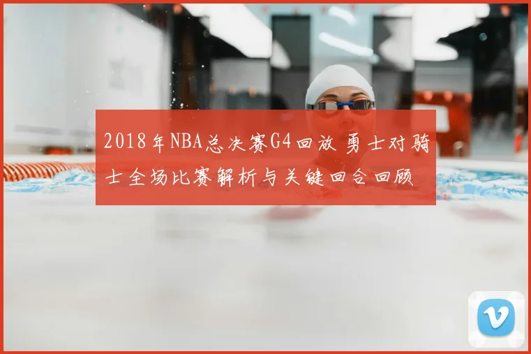 2018年NBA总决赛G4回放 勇士对骑士全场比赛解析与关键回合回顾