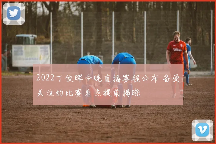 2022丁俊晖今晚直播赛程公布 备受关注的比赛看点提前揭晓