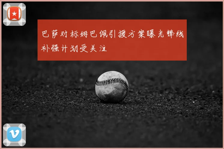 巴萨对标姆巴佩引援方案曝光锋线补强计划受关注