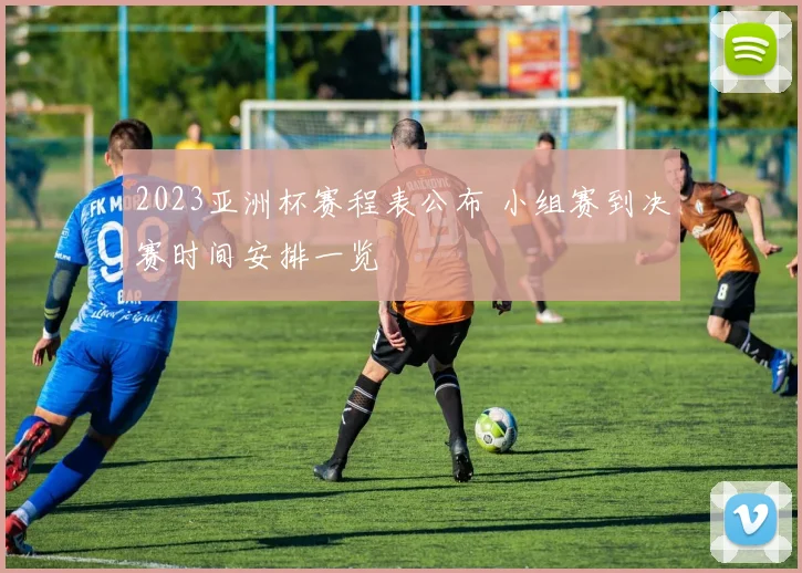 2023亚洲杯赛程表公布 小组赛到决赛时间安排一览