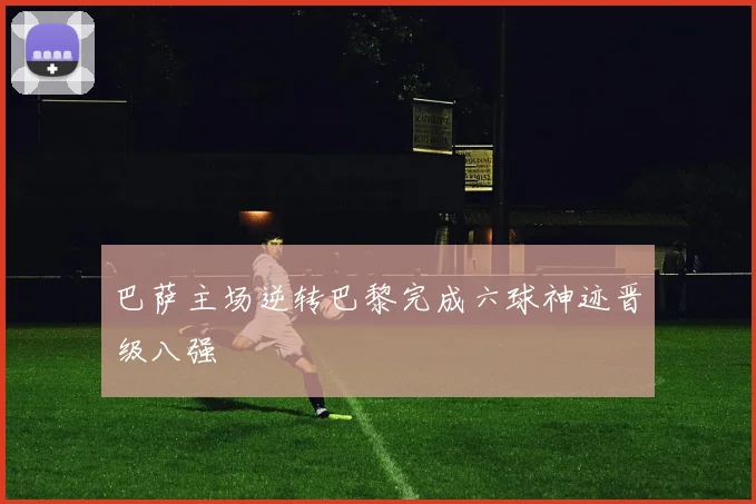 巴萨主场逆转巴黎完成六球神迹晋级八强