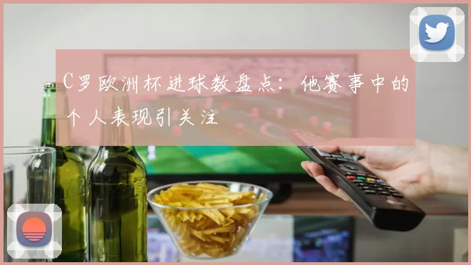 C罗欧洲杯进球数盘点：他赛事中的个人表现引关注