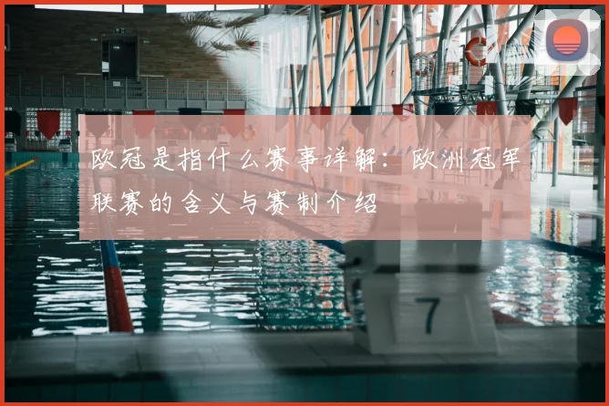 欧冠是指什么赛事详解：欧洲冠军联赛的含义与赛制介绍