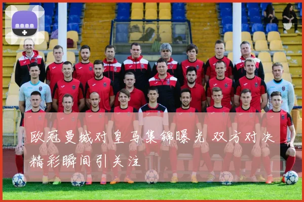欧冠曼城对皇马集锦曝光 双方对决精彩瞬间引关注