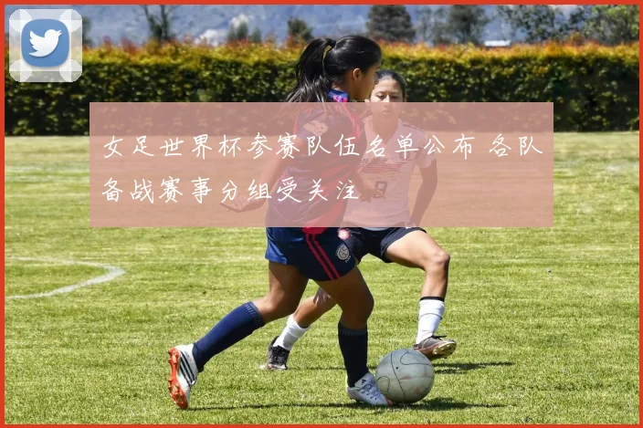 女足世界杯参赛队伍名单公布 各队备战赛事分组受关注