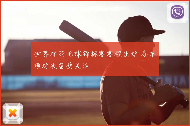世界杯羽毛球锦标赛赛程出炉 各单项对决备受关注