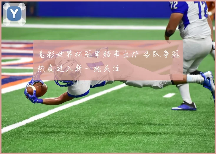 竞彩世界杯冠军赔率出炉 各队争冠热度进入新一轮关注
