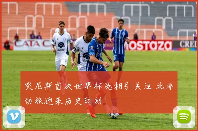 突尼斯首次世界杯亮相引关注 北非劲旅迎来历史时刻